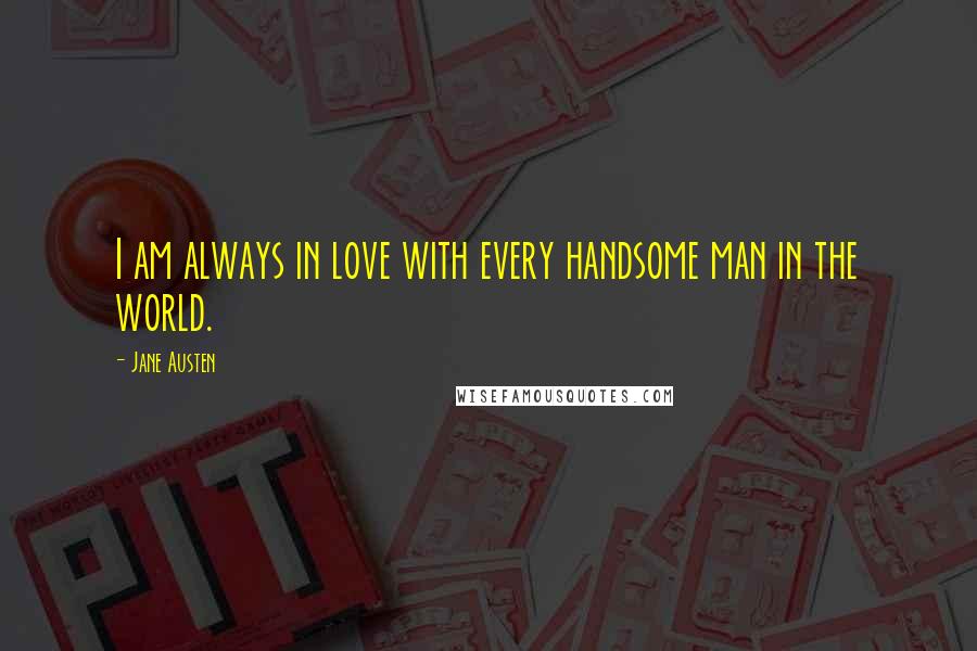 Jane Austen Quotes: I am always in love with every handsome man in the world.