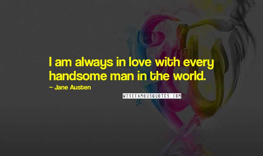 Jane Austen Quotes: I am always in love with every handsome man in the world.