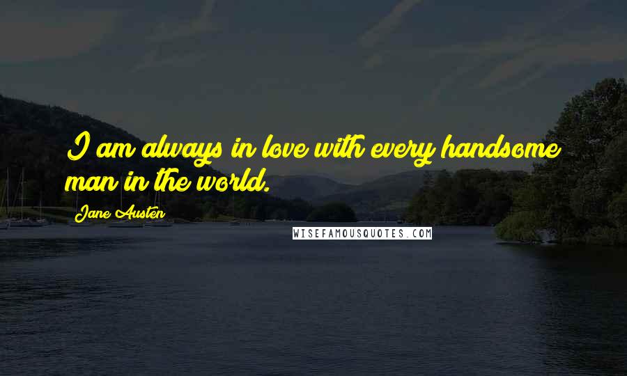 Jane Austen Quotes: I am always in love with every handsome man in the world.