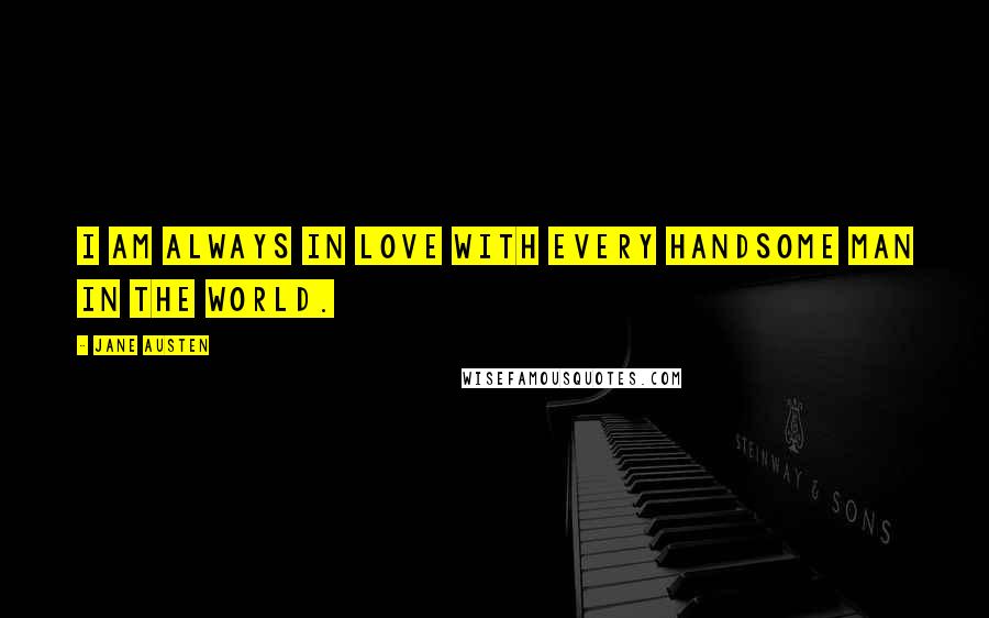 Jane Austen Quotes: I am always in love with every handsome man in the world.