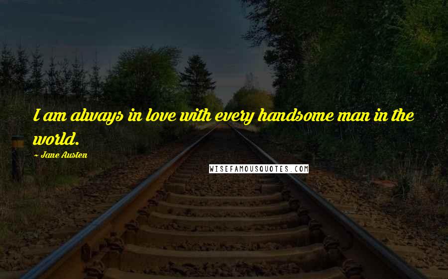 Jane Austen Quotes: I am always in love with every handsome man in the world.