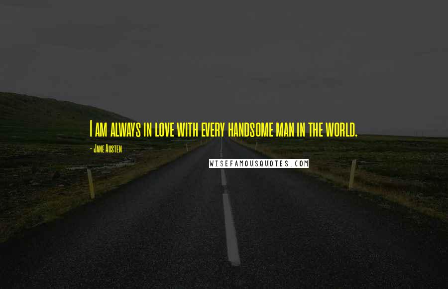 Jane Austen Quotes: I am always in love with every handsome man in the world.