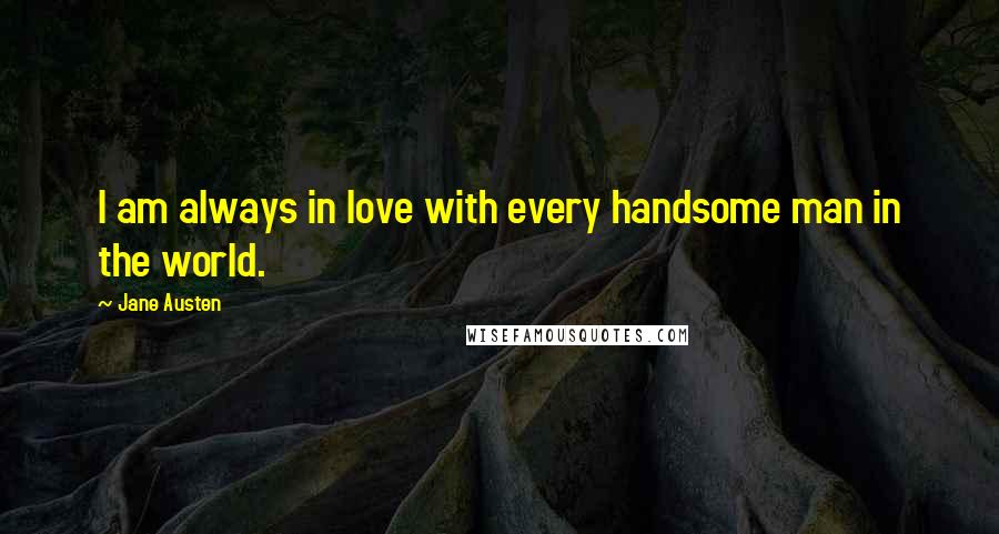 Jane Austen Quotes: I am always in love with every handsome man in the world.