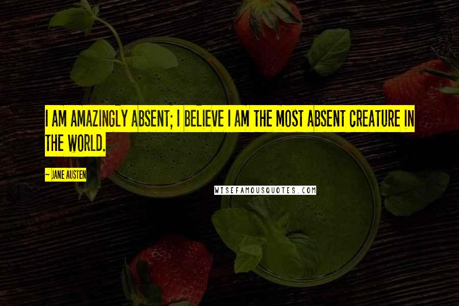 Jane Austen Quotes: I am amazingly absent; I believe I am the most absent creature in the world.