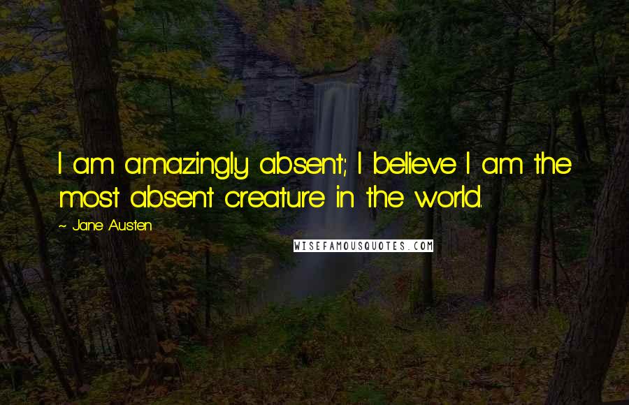 Jane Austen Quotes: I am amazingly absent; I believe I am the most absent creature in the world.