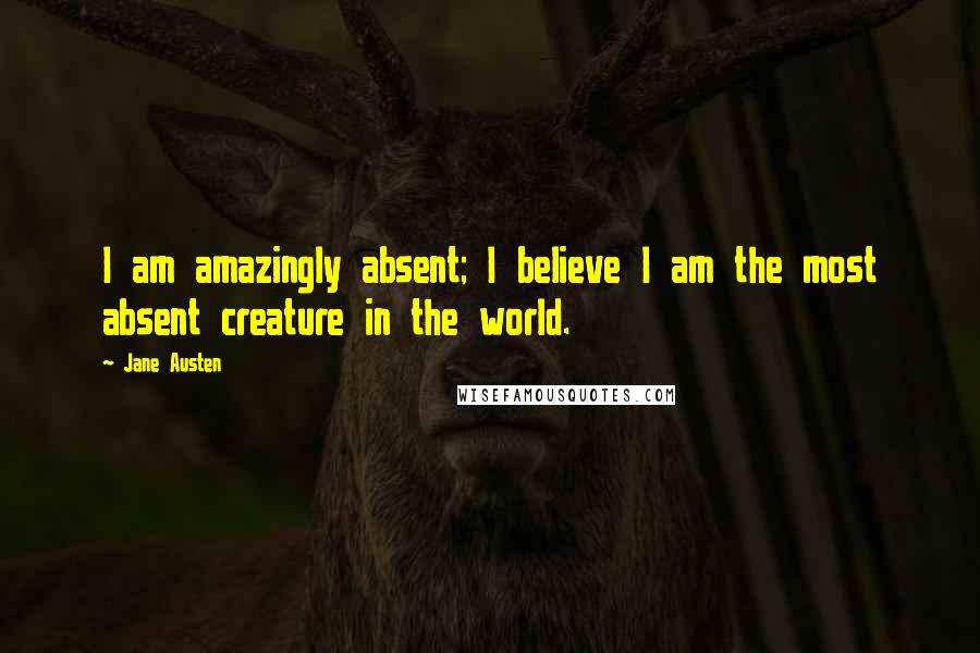 Jane Austen Quotes: I am amazingly absent; I believe I am the most absent creature in the world.