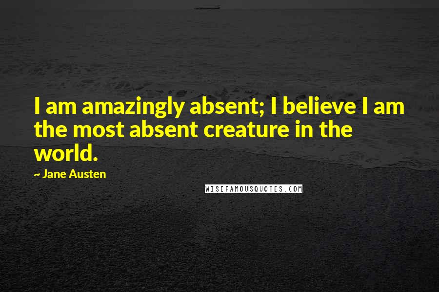 Jane Austen Quotes: I am amazingly absent; I believe I am the most absent creature in the world.