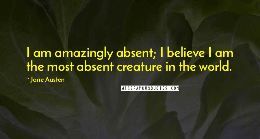 Jane Austen Quotes: I am amazingly absent; I believe I am the most absent creature in the world.