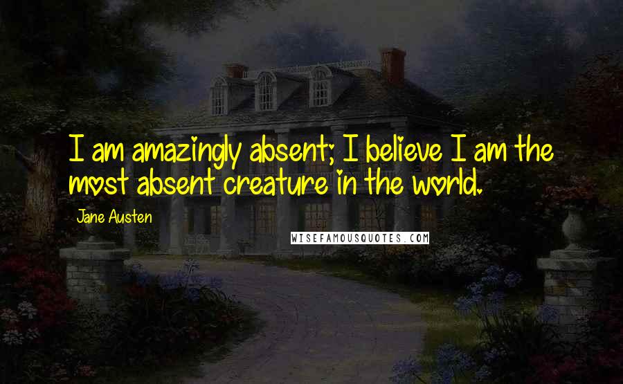 Jane Austen Quotes: I am amazingly absent; I believe I am the most absent creature in the world.