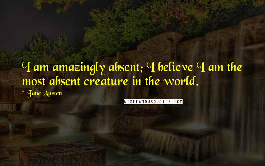 Jane Austen Quotes: I am amazingly absent; I believe I am the most absent creature in the world.