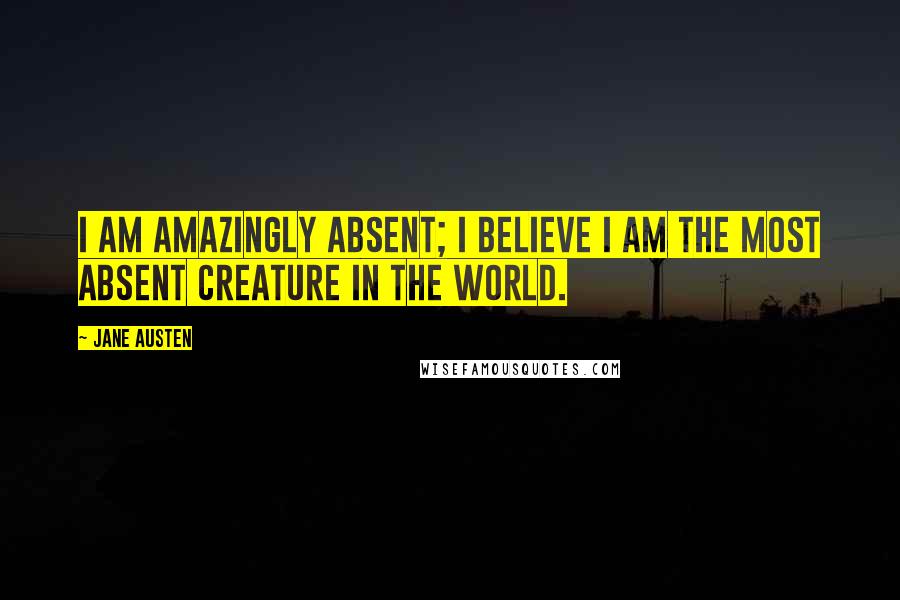 Jane Austen Quotes: I am amazingly absent; I believe I am the most absent creature in the world.