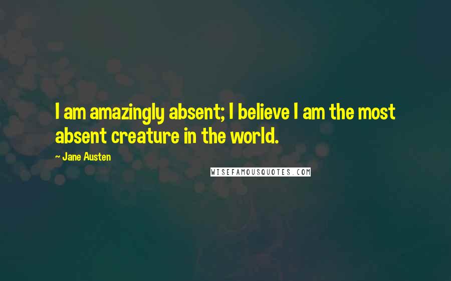 Jane Austen Quotes: I am amazingly absent; I believe I am the most absent creature in the world.