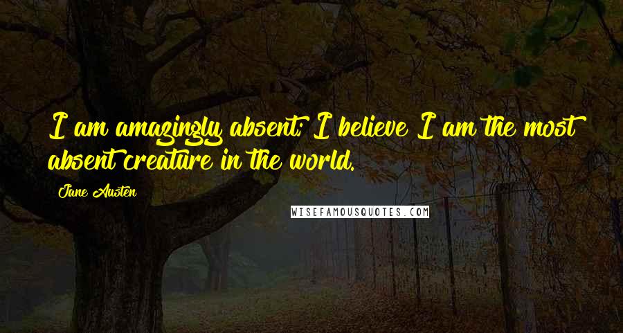 Jane Austen Quotes: I am amazingly absent; I believe I am the most absent creature in the world.