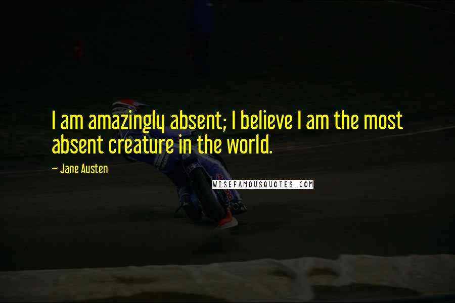 Jane Austen Quotes: I am amazingly absent; I believe I am the most absent creature in the world.