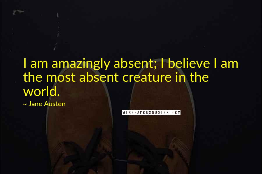 Jane Austen Quotes: I am amazingly absent; I believe I am the most absent creature in the world.