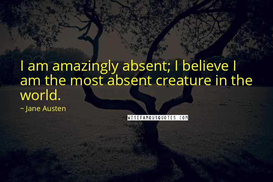 Jane Austen Quotes: I am amazingly absent; I believe I am the most absent creature in the world.