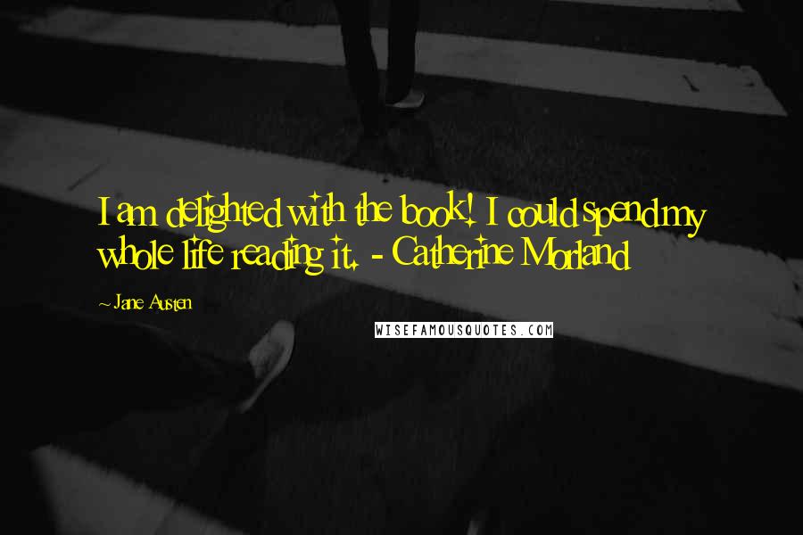 Jane Austen Quotes: I am delighted with the book! I could spend my whole life reading it. - Catherine Morland