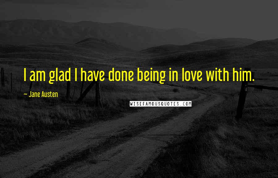 Jane Austen Quotes: I am glad I have done being in love with him.