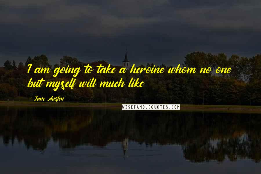 Jane Austen Quotes: I am going to take a heroine whom no one but myself will much like