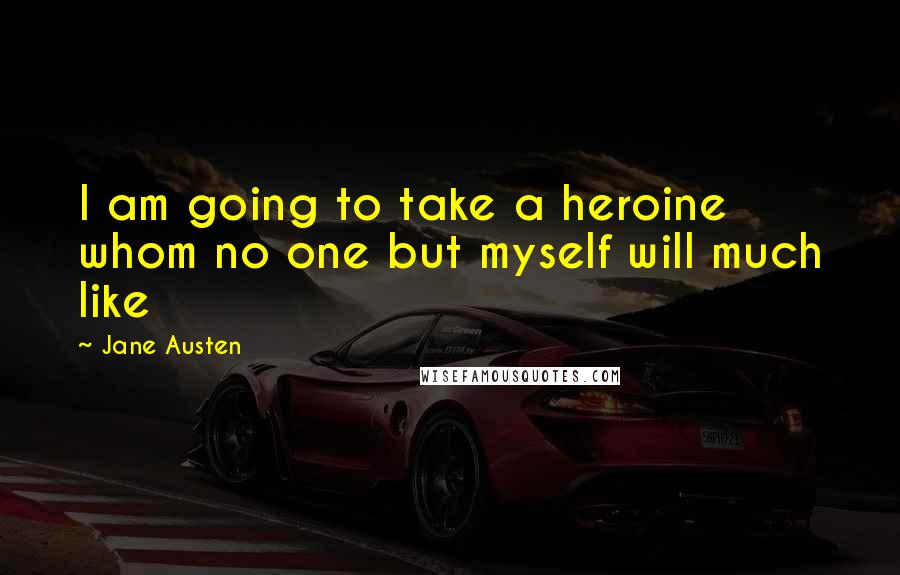 Jane Austen Quotes: I am going to take a heroine whom no one but myself will much like