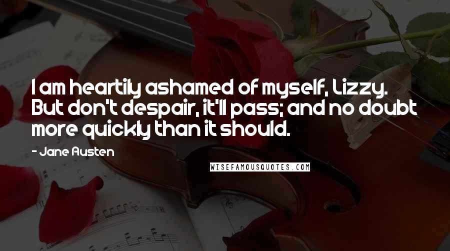 Jane Austen Quotes: I am heartily ashamed of myself, Lizzy. But don't despair, it'll pass; and no doubt more quickly than it should.