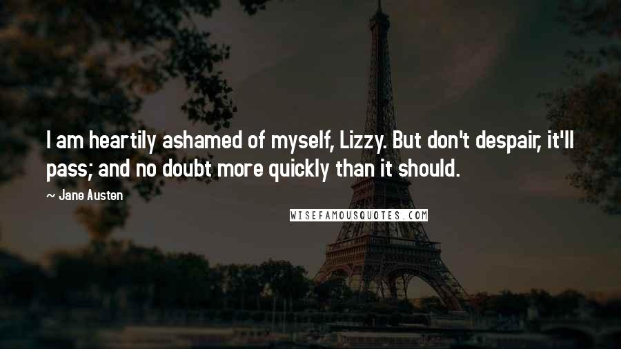 Jane Austen Quotes: I am heartily ashamed of myself, Lizzy. But don't despair, it'll pass; and no doubt more quickly than it should.