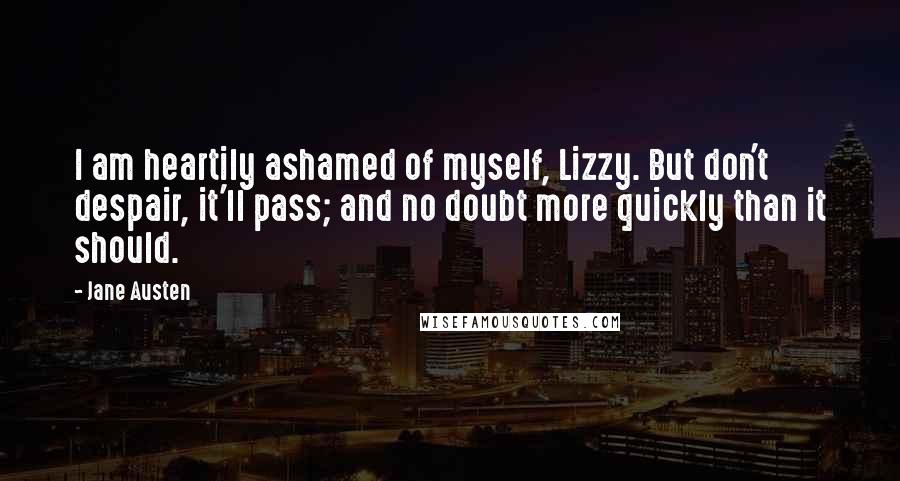 Jane Austen Quotes: I am heartily ashamed of myself, Lizzy. But don't despair, it'll pass; and no doubt more quickly than it should.