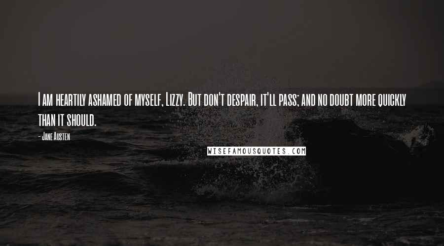 Jane Austen Quotes: I am heartily ashamed of myself, Lizzy. But don't despair, it'll pass; and no doubt more quickly than it should.