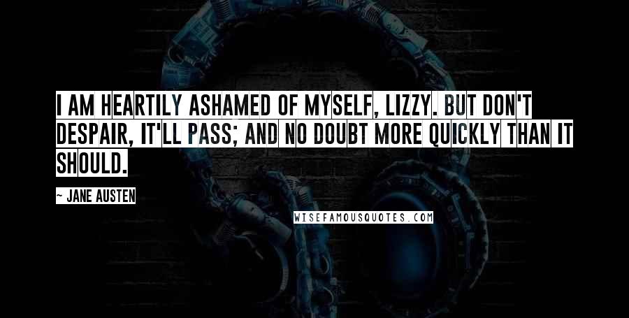Jane Austen Quotes: I am heartily ashamed of myself, Lizzy. But don't despair, it'll pass; and no doubt more quickly than it should.