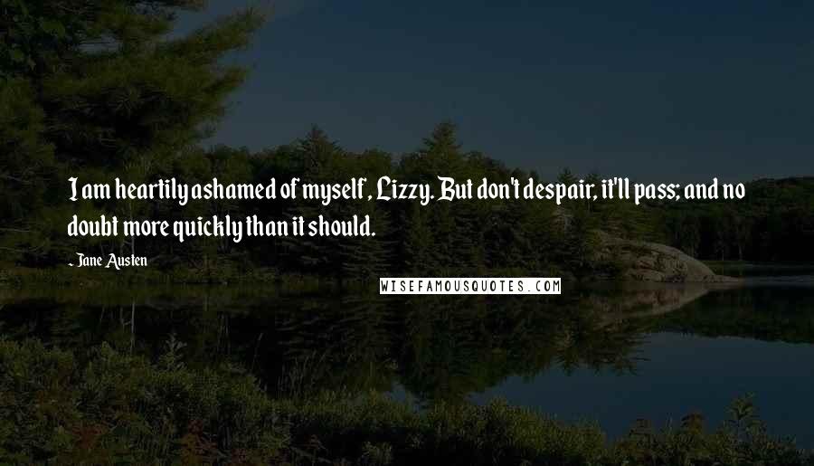 Jane Austen Quotes: I am heartily ashamed of myself, Lizzy. But don't despair, it'll pass; and no doubt more quickly than it should.