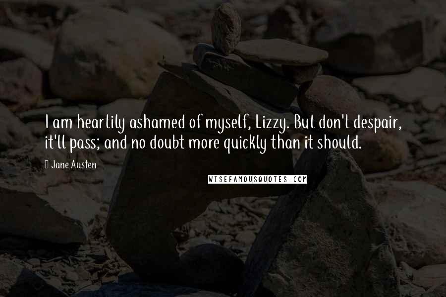 Jane Austen Quotes: I am heartily ashamed of myself, Lizzy. But don't despair, it'll pass; and no doubt more quickly than it should.