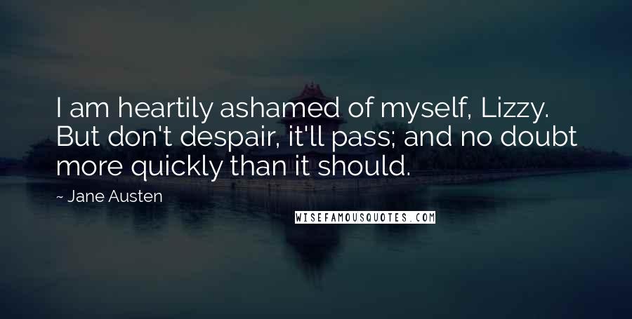 Jane Austen Quotes: I am heartily ashamed of myself, Lizzy. But don't despair, it'll pass; and no doubt more quickly than it should.