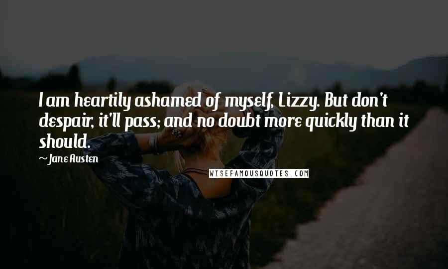 Jane Austen Quotes: I am heartily ashamed of myself, Lizzy. But don't despair, it'll pass; and no doubt more quickly than it should.