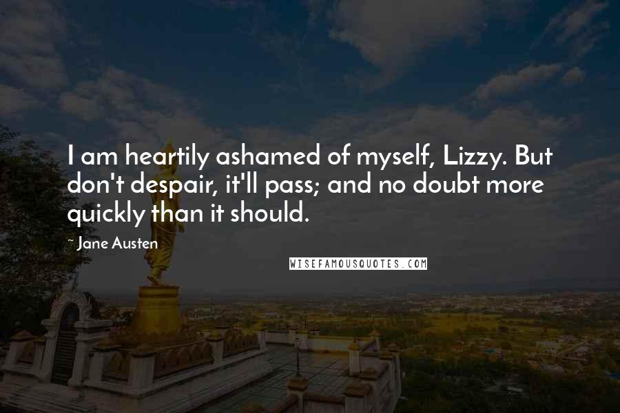 Jane Austen Quotes: I am heartily ashamed of myself, Lizzy. But don't despair, it'll pass; and no doubt more quickly than it should.