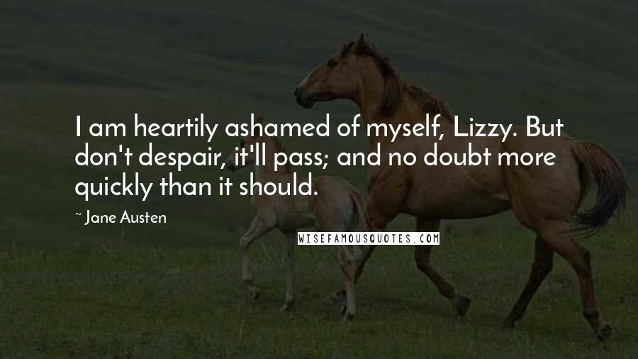 Jane Austen Quotes: I am heartily ashamed of myself, Lizzy. But don't despair, it'll pass; and no doubt more quickly than it should.