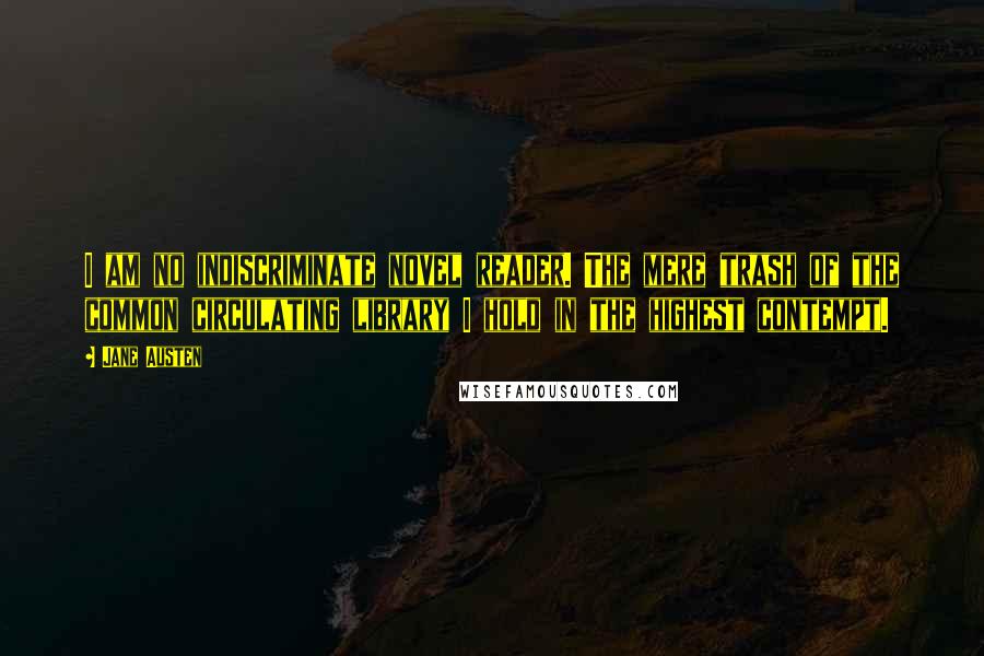Jane Austen Quotes: I am no indiscriminate novel reader. The mere trash of the common circulating library I hold in the highest contempt.
