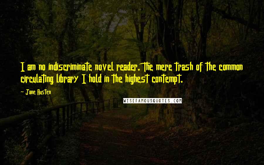 Jane Austen Quotes: I am no indiscriminate novel reader. The mere trash of the common circulating library I hold in the highest contempt.