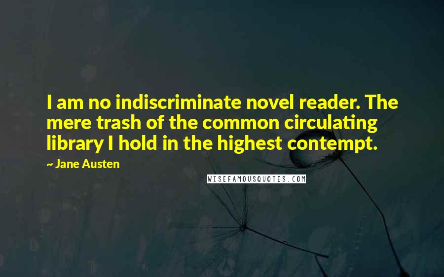 Jane Austen Quotes: I am no indiscriminate novel reader. The mere trash of the common circulating library I hold in the highest contempt.