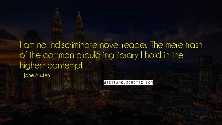 Jane Austen Quotes: I am no indiscriminate novel reader. The mere trash of the common circulating library I hold in the highest contempt.