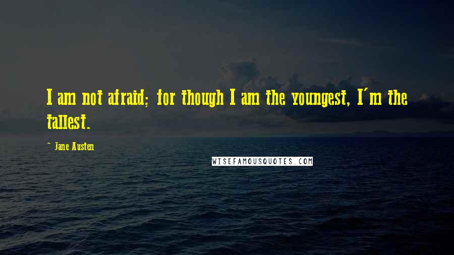 Jane Austen Quotes: I am not afraid; for though I am the youngest, I'm the tallest.
