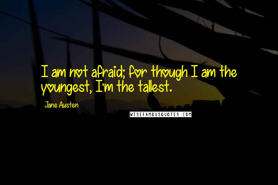 Jane Austen Quotes: I am not afraid; for though I am the youngest, I'm the tallest.