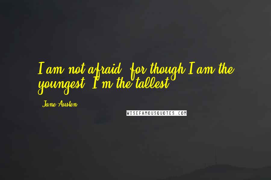 Jane Austen Quotes: I am not afraid; for though I am the youngest, I'm the tallest.