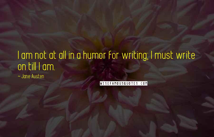 Jane Austen Quotes: I am not at all in a humor for writing; I must write on till I am.