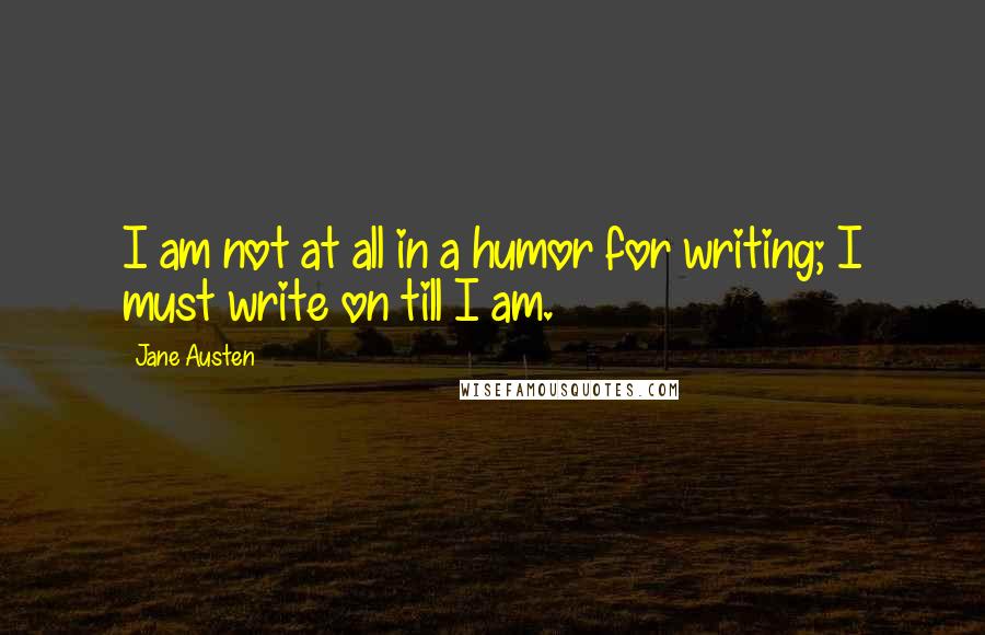 Jane Austen Quotes: I am not at all in a humor for writing; I must write on till I am.