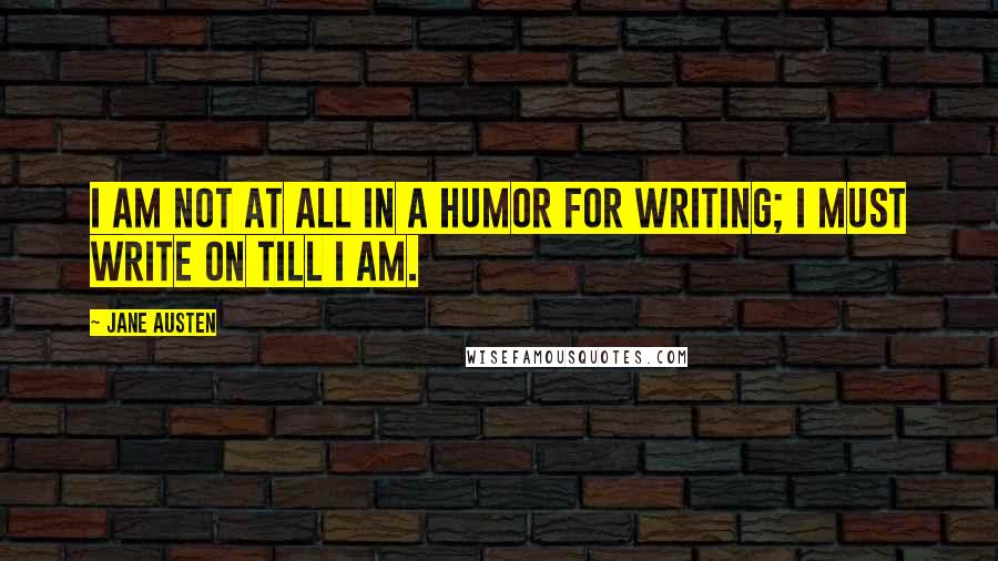 Jane Austen Quotes: I am not at all in a humor for writing; I must write on till I am.