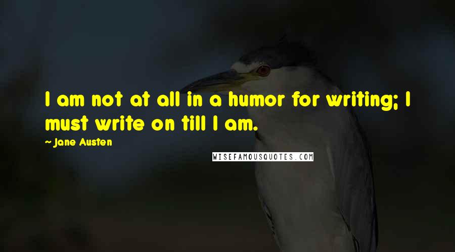 Jane Austen Quotes: I am not at all in a humor for writing; I must write on till I am.