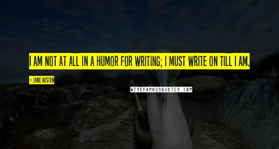 Jane Austen Quotes: I am not at all in a humor for writing; I must write on till I am.