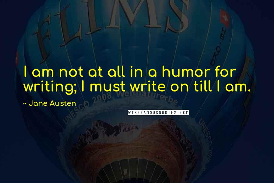 Jane Austen Quotes: I am not at all in a humor for writing; I must write on till I am.