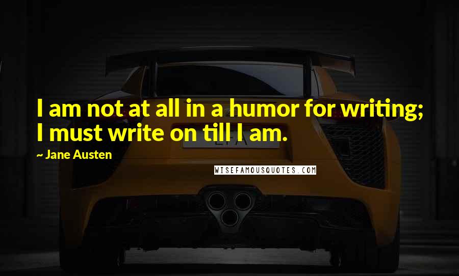 Jane Austen Quotes: I am not at all in a humor for writing; I must write on till I am.