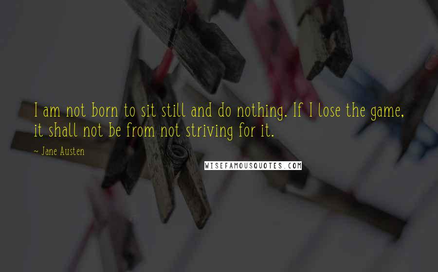 Jane Austen Quotes: I am not born to sit still and do nothing. If I lose the game, it shall not be from not striving for it.
